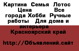 Картина “Семья (Лотос)“ › Цена ­ 3 500 - Все города Хобби. Ручные работы » Для дома и интерьера   . Красноярский край